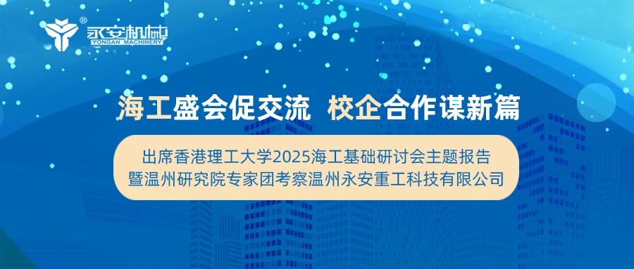 海工盛会促交流 校企合作谋新篇 出席香港理工大学2025海工基础研讨会主题报告暨温州研究院专家团考察温州永安重工科技有限公司